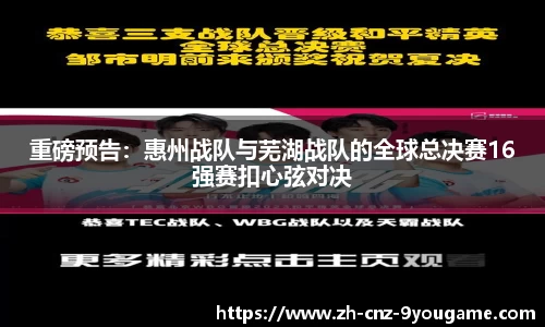 重磅预告：惠州战队与芜湖战队的全球总决赛16强赛扣心弦对决