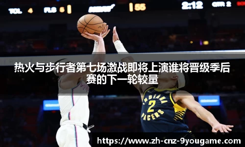 热火与步行者第七场激战即将上演谁将晋级季后赛的下一轮较量