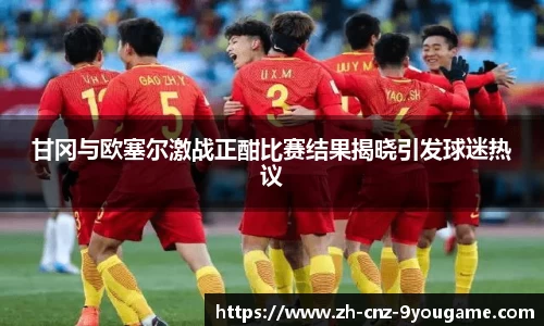 甘冈与欧塞尔激战正酣比赛结果揭晓引发球迷热议